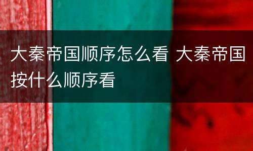 大秦帝国顺序怎么看 大秦帝国按什么顺序看