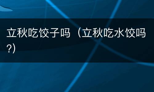 立秋吃饺子吗（立秋吃水饺吗?）