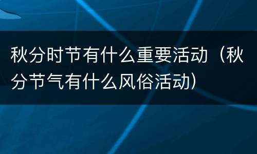 秋分时节有什么重要活动（秋分节气有什么风俗活动）