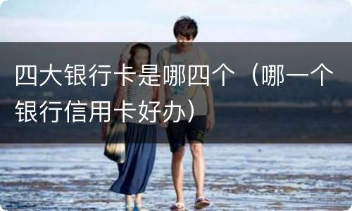 四大银行卡是哪四个（哪一个银行信用卡好办）