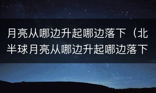 月亮从哪边升起哪边落下（北半球月亮从哪边升起哪边落下）