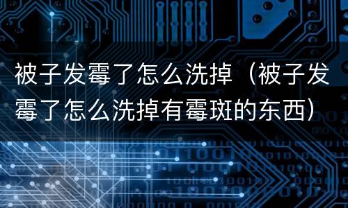 被子发霉了怎么洗掉（被子发霉了怎么洗掉有霉斑的东西）