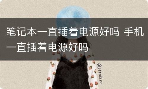 笔记本一直插着电源好吗 手机一直插着电源好吗