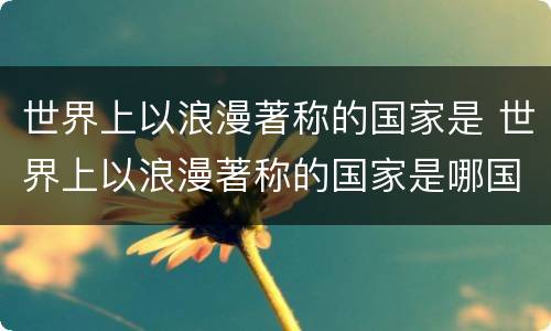 世界上以浪漫著称的国家是 世界上以浪漫著称的国家是哪国