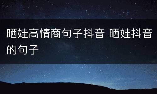 晒娃高情商句子抖音 晒娃抖音的句子