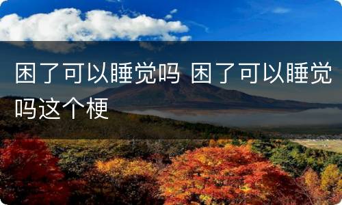 困了可以睡觉吗 困了可以睡觉吗这个梗