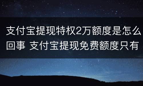 支付宝提现特权2万额度是怎么回事 支付宝提现免费额度只有两万吗