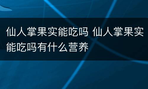 仙人掌果实能吃吗 仙人掌果实能吃吗有什么营养