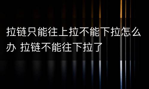 拉链只能往上拉不能下拉怎么办 拉链不能往下拉了