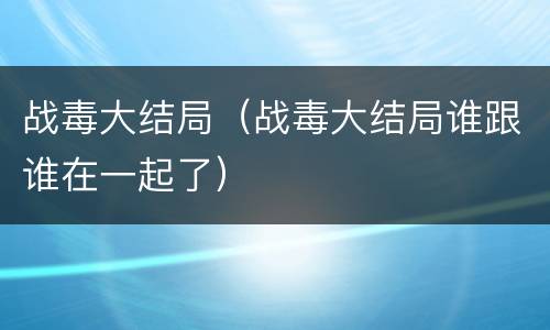 战毒大结局（战毒大结局谁跟谁在一起了）