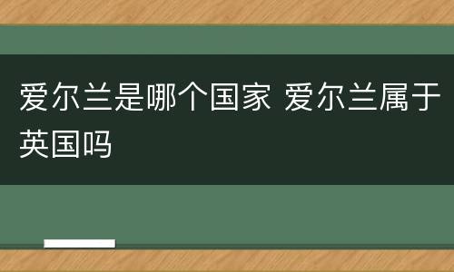 爱尔兰是哪个国家 爱尔兰属于英国吗