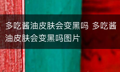 多吃酱油皮肤会变黑吗 多吃酱油皮肤会变黑吗图片