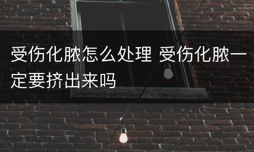 受伤化脓怎么处理 受伤化脓一定要挤出来吗