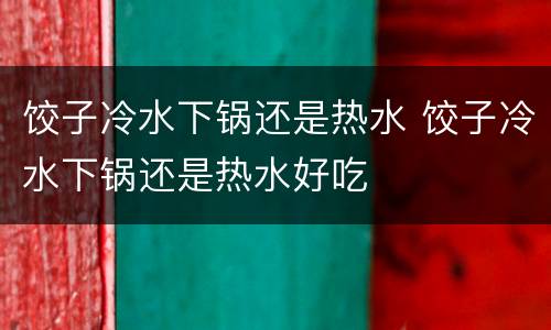 饺子冷水下锅还是热水 饺子冷水下锅还是热水好吃