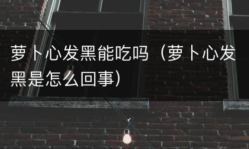 萝卜心发黑能吃吗（萝卜心发黑是怎么回事）