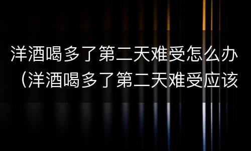 洋酒喝多了第二天难受怎么办（洋酒喝多了第二天难受应该怎么办）
