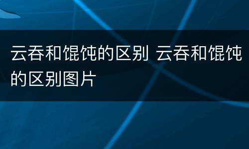 云吞和馄饨的区别 云吞和馄饨的区别图片