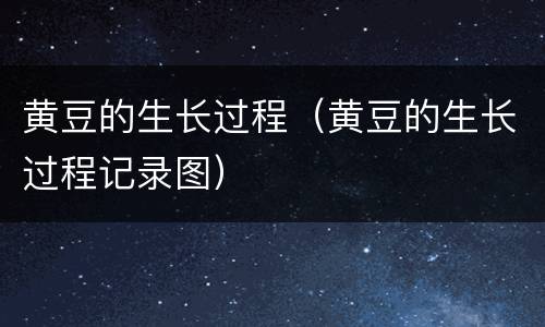 黄豆的生长过程（黄豆的生长过程记录图）
