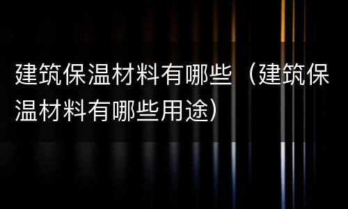 建筑保温材料有哪些（建筑保温材料有哪些用途）