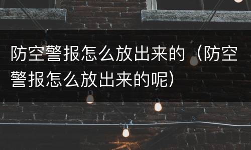 防空警报怎么放出来的（防空警报怎么放出来的呢）