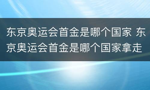 东京奥运会首金是哪个国家 东京奥运会首金是哪个国家拿走了?