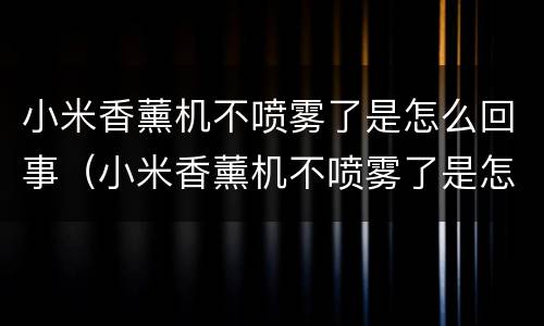 小米香薰机不喷雾了是怎么回事（小米香薰机不喷雾了是怎么回事呀）