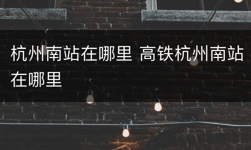 杭州南站在哪里 高铁杭州南站在哪里