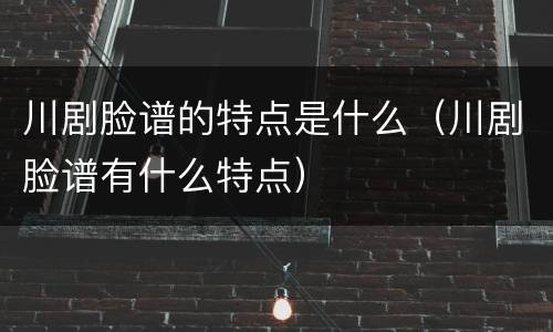川剧脸谱的特点是什么（川剧脸谱有什么特点）