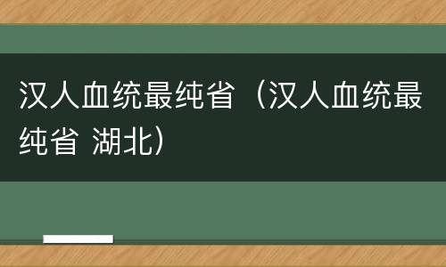 汉人血统最纯省（汉人血统最纯省 湖北）