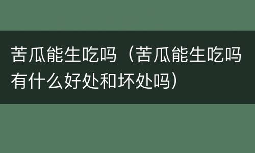 苦瓜能生吃吗（苦瓜能生吃吗有什么好处和坏处吗）