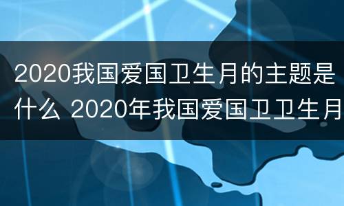 2020我国爱国卫生月的主题是什么 2020年我国爱国卫卫生月的主题是
