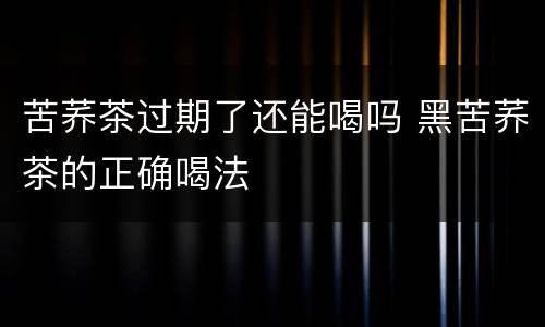 苦荞茶过期了还能喝吗 黑苦荞茶的正确喝法