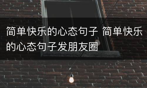 简单快乐的心态句子 简单快乐的心态句子发朋友圈