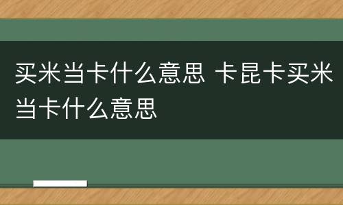 买米当卡什么意思 卡昆卡买米当卡什么意思