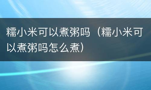 糯小米可以煮粥吗（糯小米可以煮粥吗怎么煮）