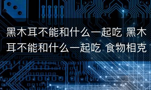 黑木耳不能和什么一起吃 黑木耳不能和什么一起吃 食物相克表