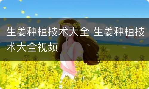 生姜种植技术大全 生姜种植技术大全视频