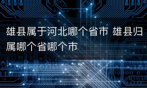 雄县属于河北哪个省市 雄县归属哪个省哪个市