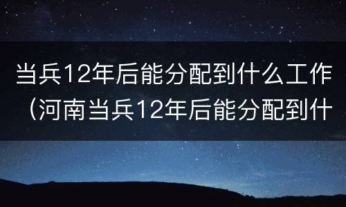 当兵12年后能分配到什么工作（河南当兵12年后能分配到什么工作）
