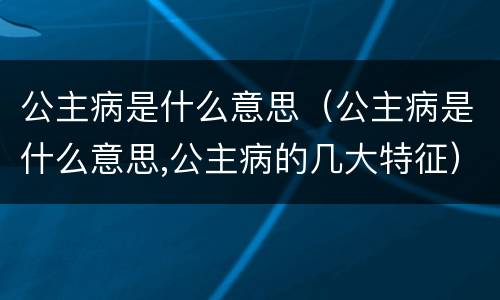 公主病是什么意思（公主病是什么意思,公主病的几大特征）