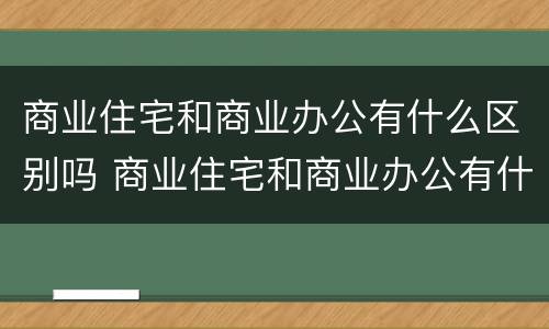 商业住宅和商业办公有什么区别吗 商业住宅和商业办公有什么区别吗