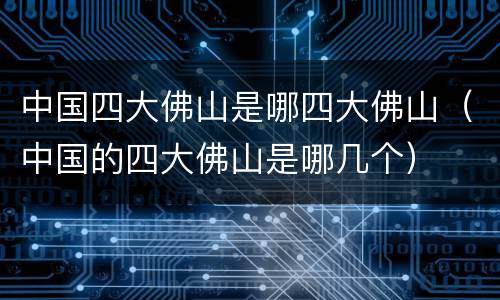 中国四大佛山是哪四大佛山（中国的四大佛山是哪几个）