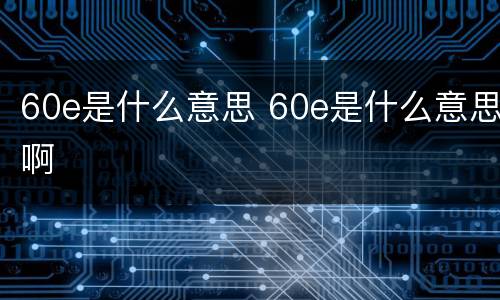 60e是什么意思 60e是什么意思啊