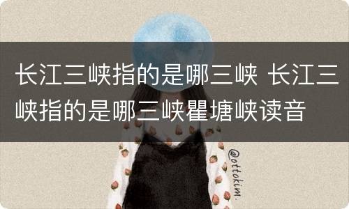 长江三峡指的是哪三峡 长江三峡指的是哪三峡瞿塘峡读音