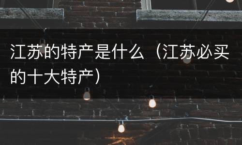 江苏的特产是什么（江苏必买的十大特产）