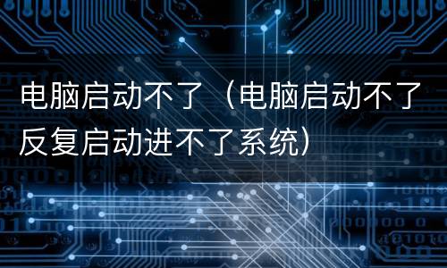 电脑启动不了（电脑启动不了反复启动进不了系统）