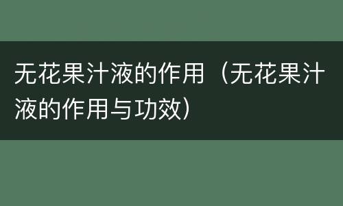 无花果汁液的作用（无花果汁液的作用与功效）