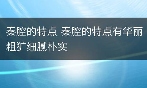 秦腔的特点 秦腔的特点有华丽粗犷细腻朴实