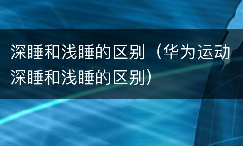 深睡和浅睡的区别（华为运动深睡和浅睡的区别）