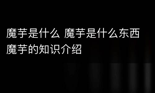 魔芋是什么 魔芋是什么东西 魔芋的知识介绍